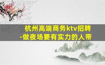 杭州高端商务ktv招聘-做夜场要有实力的人带